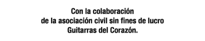 Con la colaboraci n de la asociaci n civil sin fines de lucro Guitarras del Coraz n.