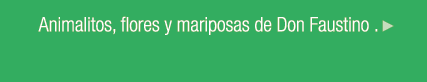 Animalitos, flores y mariposas de Don Faustino . ￼ 